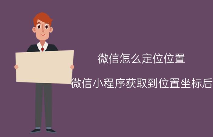 微信怎么定位位置 微信小程序获取到位置坐标后，怎么获取具体地理位置信息？